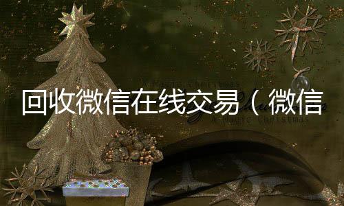 回收微信在24小时靠谱收微信平台线交易（微信回收网）