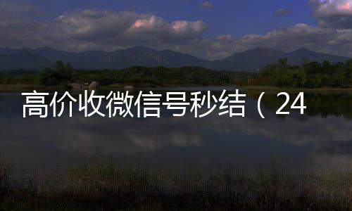 高价收微信号秒结（回收微信号官网24小时高价回收微信秒结微信号）